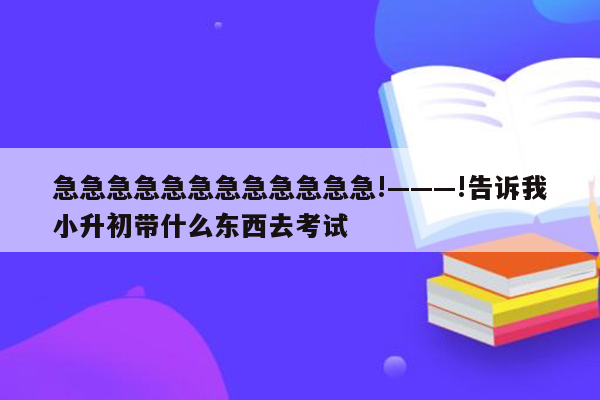 急急急急急急急急急急急急!———!告诉我小升初带什么东西去考试