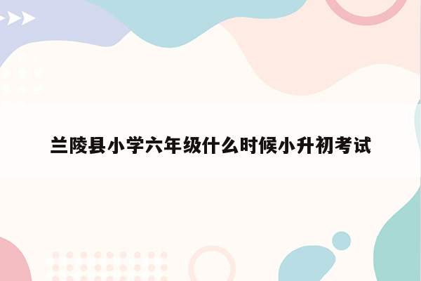 兰陵县小学六年级什么时候小升初考试