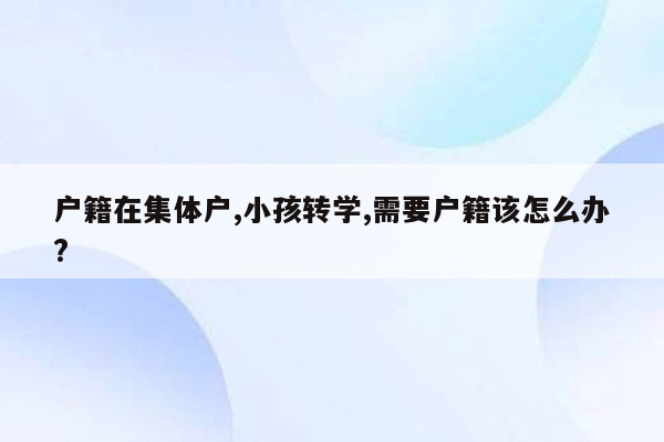 户籍在集体户,小孩转学,需要户籍该怎么办?