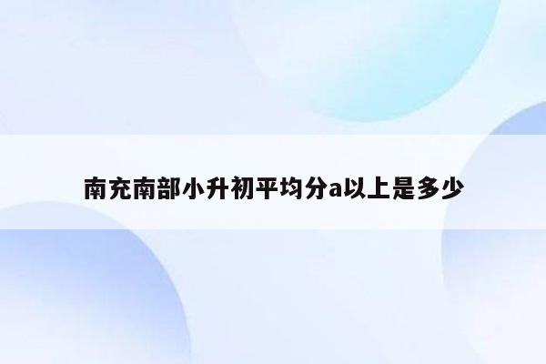 南充南部小升初平均分a以上是多少