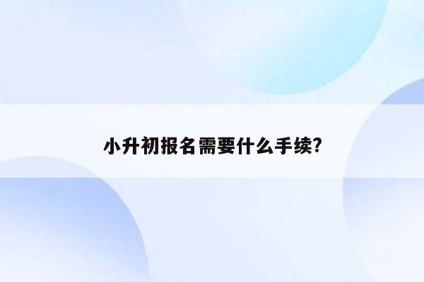 小升初报名需要什么手续?