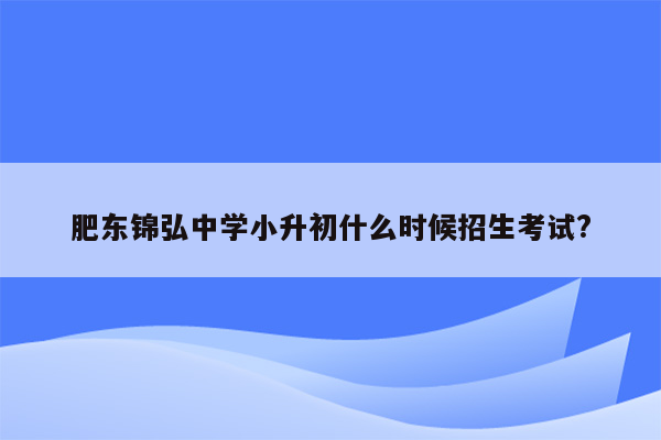 肥东锦弘中学小升初什么时候招生考试?