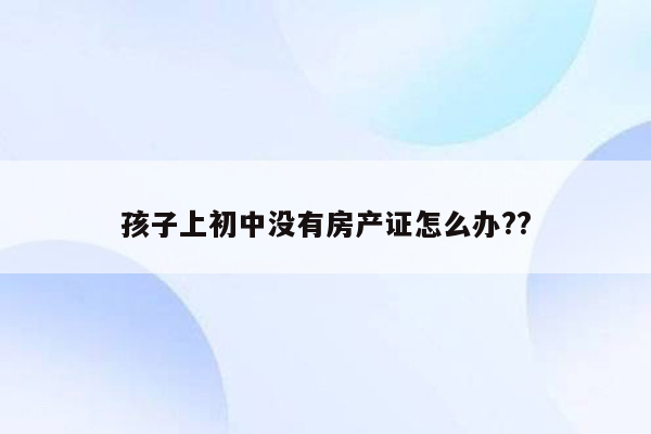 孩子上初中没有房产证怎么办??