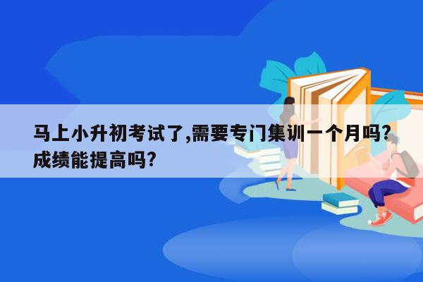 马上小升初考试了,需要专门集训一个月吗?成绩能提高吗?