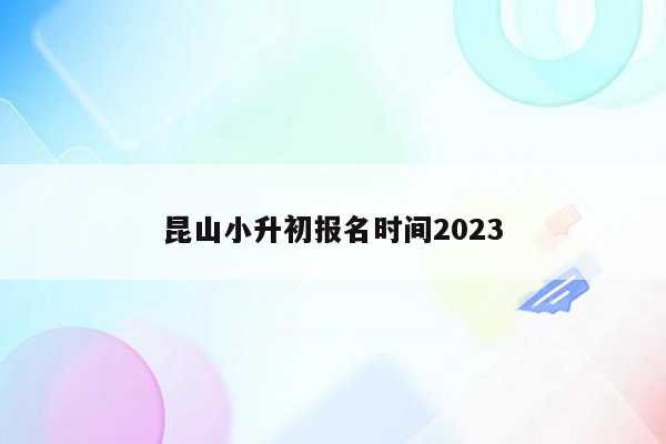 昆山小升初报名时间2023