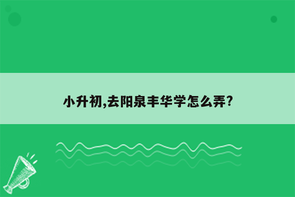 小升初,去阳泉丰华学怎么弄?