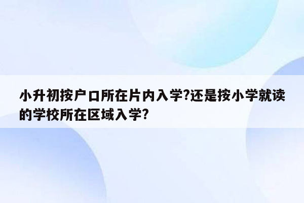 小升初按户口所在片内入学?还是按小学就读的学校所在区域入学?