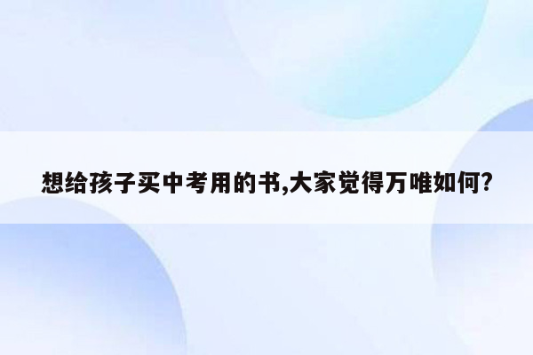 想给孩子买中考用的书,大家觉得万唯如何?