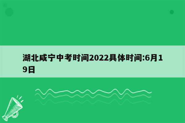 湖北咸宁中考时间2022具体时间:6月19日