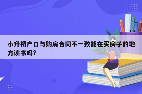 小升初户口与购房合同不一致能在买房子的地方读书吗?