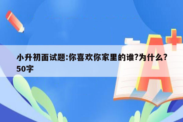 小升初面试题:你喜欢你家里的谁?为什么?50字