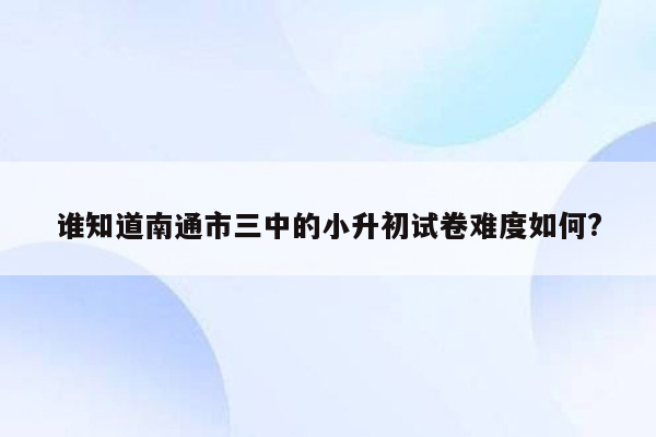 谁知道南通市三中的小升初试卷难度如何?