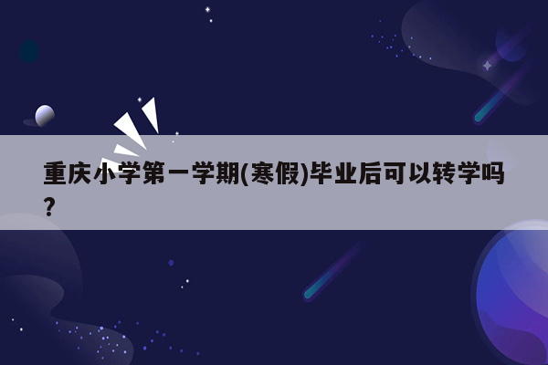 重庆小学第一学期(寒假)毕业后可以转学吗?