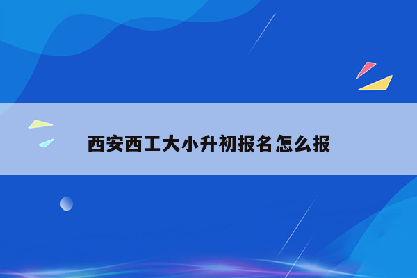 西安西工大小升初报名怎么报