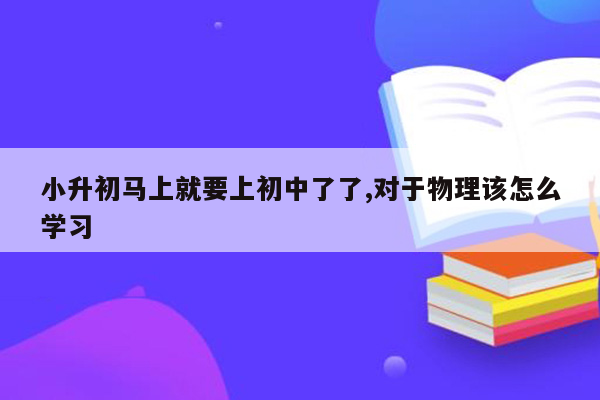 小升初马上就要上初中了了,对于物理该怎么学习