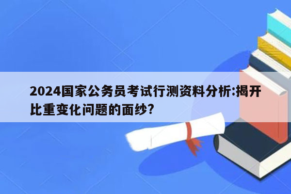 2024国家公务员考试行测资料分析:揭开比重变化问题的面纱?