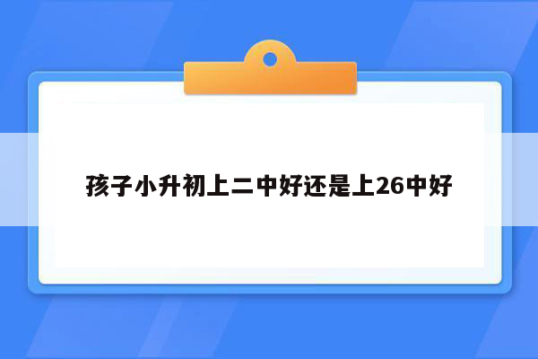 孩子小升初上二中好还是上26中好