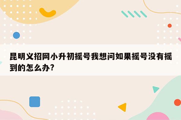 昆明义招网小升初摇号我想问如果摇号没有摇到的怎么办?