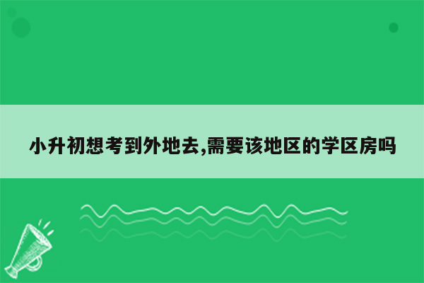 小升初想考到外地去,需要该地区的学区房吗