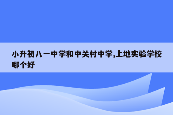 小升初八一中学和中关村中学,上地实验学校哪个好