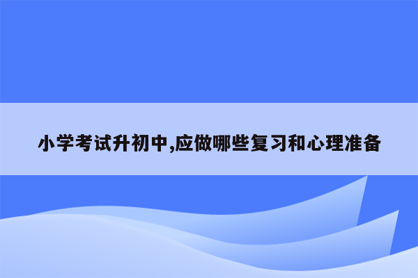 小学考试升初中,应做哪些复习和心理准备