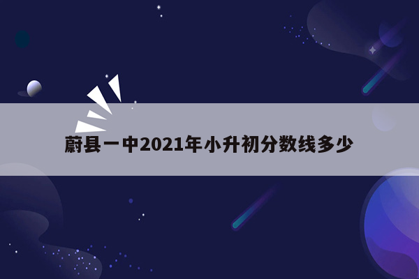 蔚县一中2021年小升初分数线多少