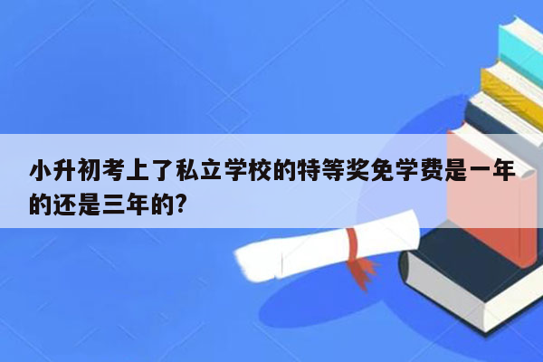 小升初考上了私立学校的特等奖免学费是一年的还是三年的?