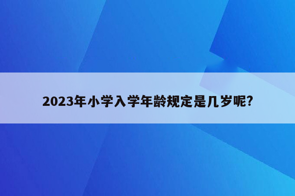 2023年小学入学年龄规定是几岁呢?