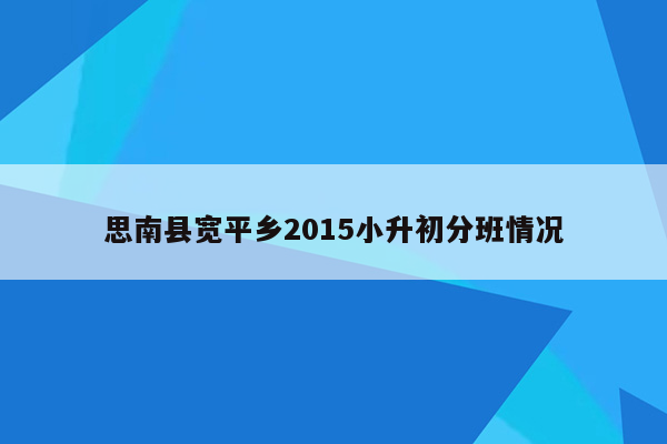 思南县宽平乡2015小升初分班情况