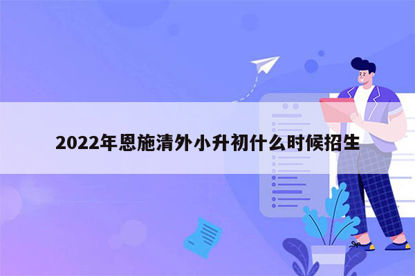 2022年恩施清外小升初什么时候招生