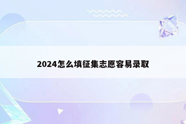 2024怎么填征集志愿容易录取