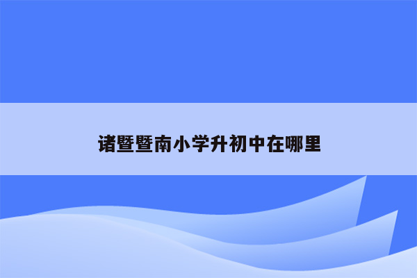 诸暨暨南小学升初中在哪里