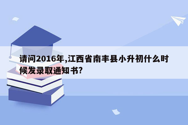 请问2016年,江西省南丰县小升初什么时候发录取通知书?