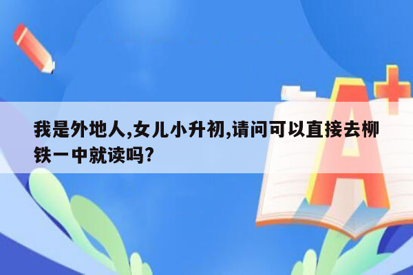 我是外地人,女儿小升初,请问可以直接去柳铁一中就读吗?