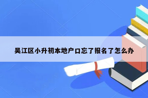 吴江区小升初本地户口忘了报名了怎么办