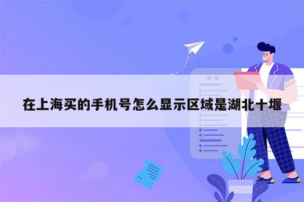 在上海买的手机号怎么显示区域是湖北十堰