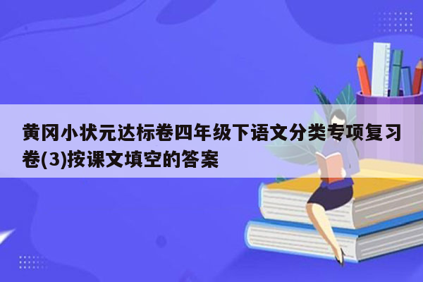 黄冈小状元达标卷四年级下语文分类专项复习卷(3)按课文填空的答案