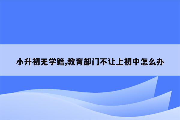 小升初无学籍,教育部门不让上初中怎么办