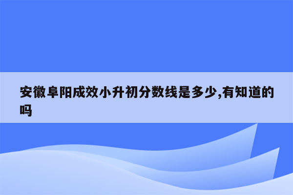 安徽阜阳成效小升初分数线是多少,有知道的吗