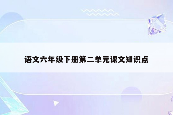 语文六年级下册第二单元课文知识点