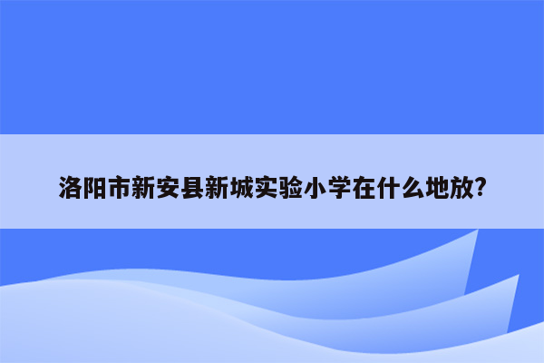 洛阳市新安县新城实验小学在什么地放?