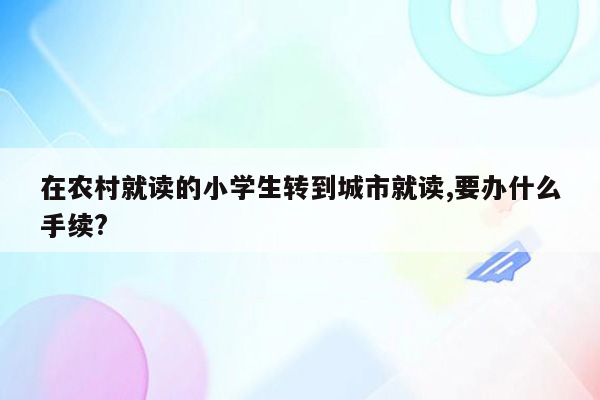 在农村就读的小学生转到城市就读,要办什么手续?