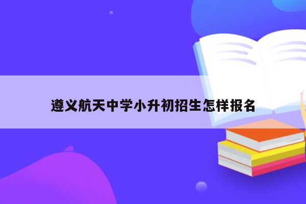 遵义航天中学小升初招生怎样报名