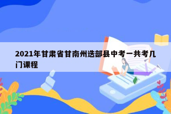 2021年甘肃省甘南州迭部县中考一共考几门课程