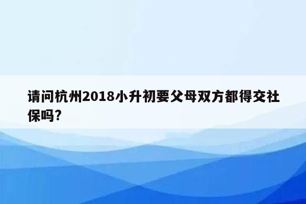 请问杭州2018小升初要父母双方都得交社保吗?