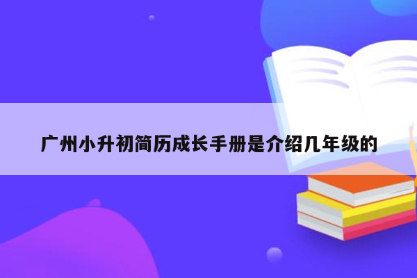 广州小升初简历成长手册是介绍几年级的