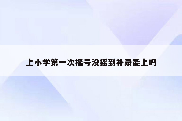 上小学第一次摇号没摇到补录能上吗