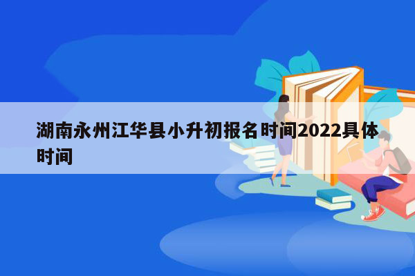 湖南永州江华县小升初报名时间2022具体时间