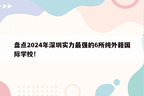 盘点2024年深圳实力最强的6所纯外籍国际学校!