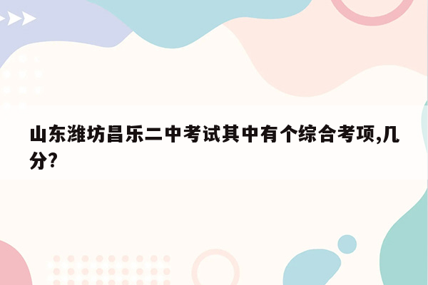 山东潍坊昌乐二中考试其中有个综合考项,几分?